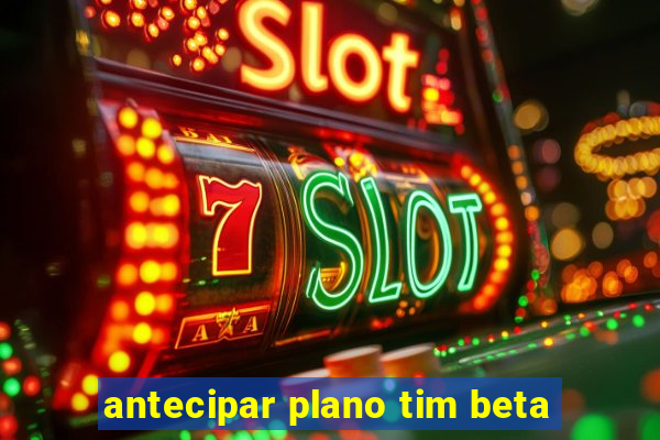 antecipar plano tim beta